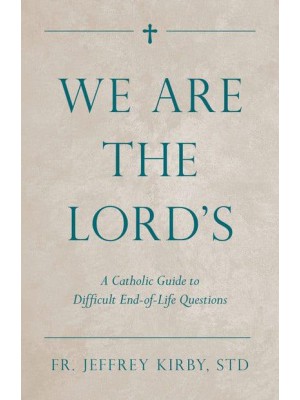 We Are the Lord's A Catholic Guide to Difficult End-of-Life Questions