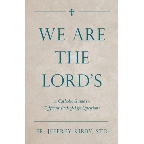 We Are the Lord's A Catholic Guide to Difficult End-of-Life Questions