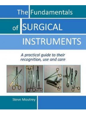 The Fundamentals of Surgical Instruments A Practical Guide to Their Recognition, Use and Care