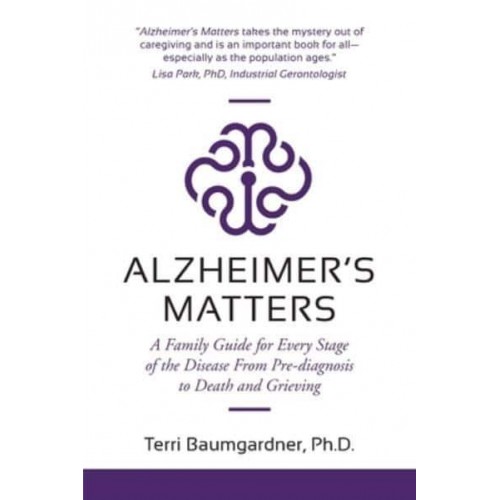 Alzheimer's Matters A Family Guide for Every Stage of the Disease From Pre-Diagnosis to Death and Grieving