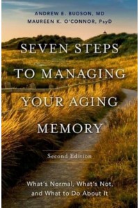 Seven Steps to Managing Your Aging Memory What's Normal, What's Not, and What to Do About It