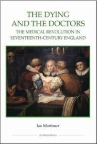 The Dying and the Doctors The Medical Revolution in Seventeenth-Century England - Studies in History. New Series