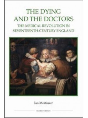 The Dying and the Doctors The Medical Revolution in Seventeenth-Century England - Studies in History. New Series