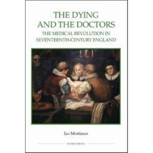 The Dying and the Doctors The Medical Revolution in Seventeenth-Century England - Studies in History. New Series