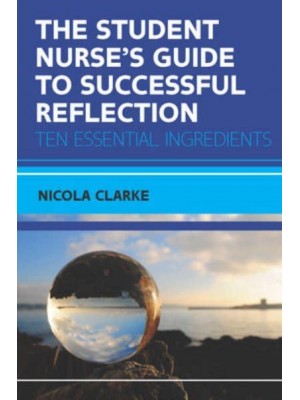 The Student Nurse's Guide to Successful Reflection Ten Essential Ingredients
