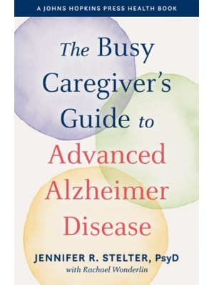 The Busy Caregiver's Guide to Advanced Alzheimer Disease The Dementia Connection Model - A Johns Hopkins Press Health Book