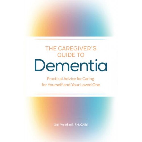 The Caregiver's Guide to Dementia Practical Advice for Caring for Yourself and Your Loved One - Caregiver's Guides