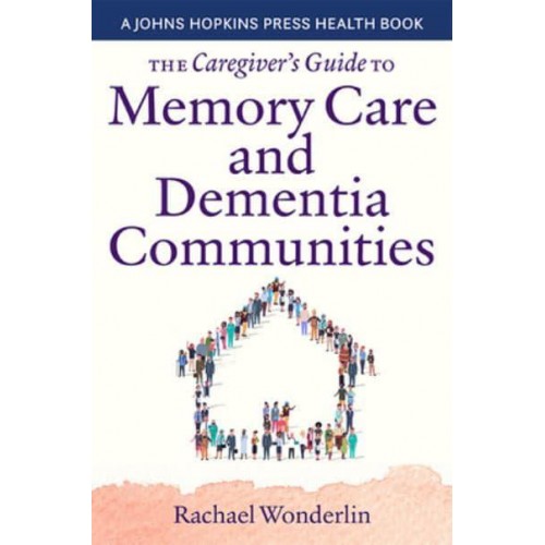 The Caregiver's Guide to Memory Care and Dementia Care Communities - A Johns Hopkins Press Health Book