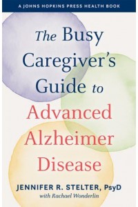 The Busy Caregiver's Guide to Advanced Alzheimer Disease - A Johns Hopkins Press Health Book