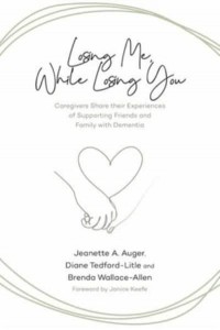 Losing Me, While Losing You Caregivers Share Their Experiences of Supporting Friends and Family With Dementia