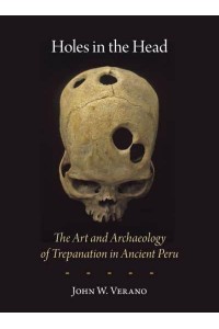 Holes in the Head The Art and Archaeology of Trepanation in Ancient Peru - Studies in Pre-Columbian Art and Archaeology