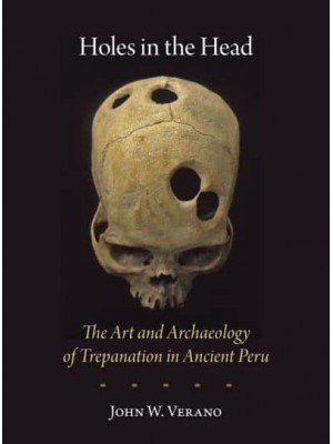 Holes in the Head The Art and Archaeology of Trepanation in Ancient Peru - Studies in Pre-Columbian Art and Archaeology