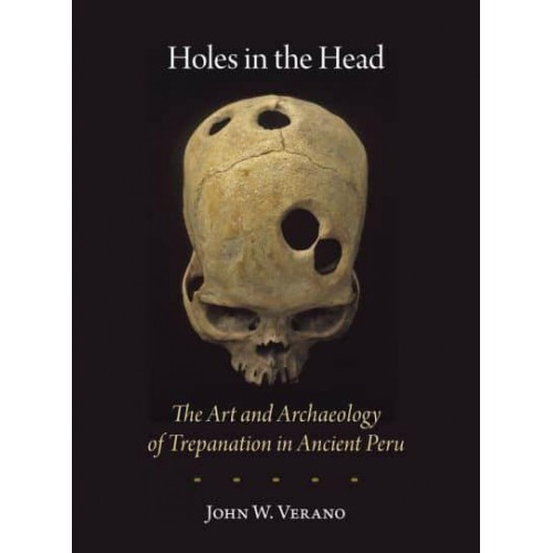 Holes in the Head The Art and Archaeology of Trepanation in Ancient Peru - Studies in Pre-Columbian Art and Archaeology