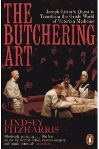 The Butchering Art Joseph Lister's Quest to Transform the Grisly World of Victorian Medicine