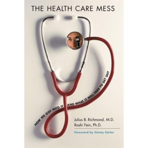 The Health Care Mess How We Got Into It and What It Will Take to Get Out