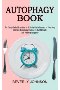 Autophagy Book: The Complete Guide on How to Activate the Autophagy in Your Body (Practice Autophagy Training to Build Muscle and Promote Longevity)