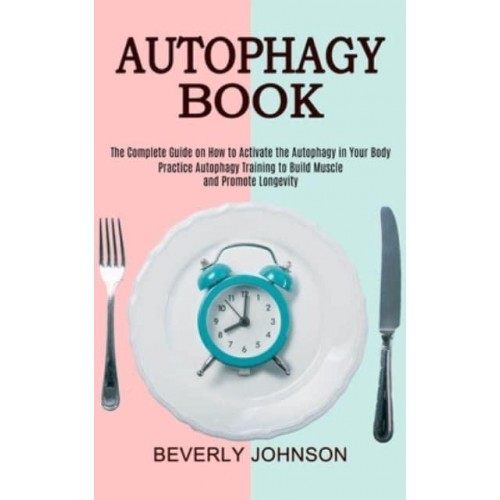 Autophagy Book: The Complete Guide on How to Activate the Autophagy in Your Body (Practice Autophagy Training to Build Muscle and Promote Longevity)