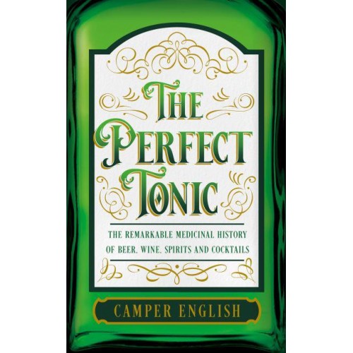 To Cure All Ills The Remarkable Medicinal History of Beer, Wine, Spirits and Cocktails