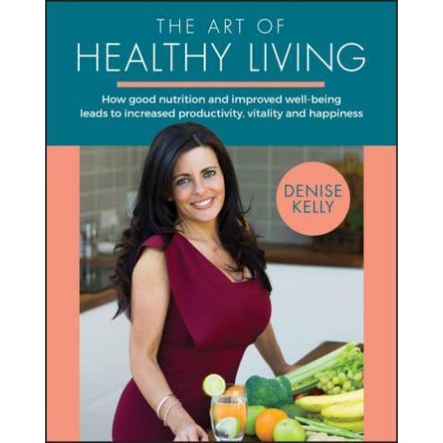 The Art of Healthy Living How Good Nutrition and Improved Well-Being Leads to Increased Productivity, Vitality and Happiness