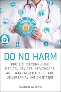 Do No Harm Protecting Connected Medical Devices, Healthcare, and Data from Hackers and Adversarial Nation States