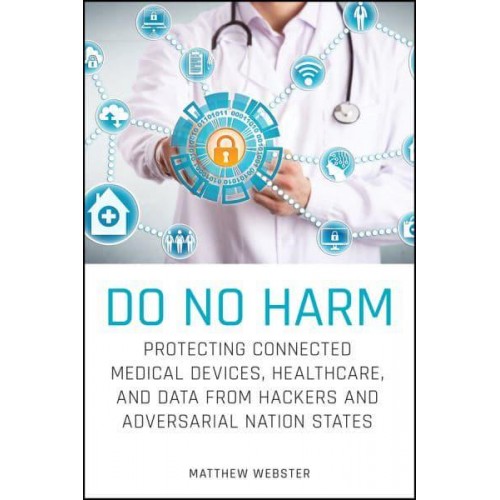 Do No Harm Protecting Connected Medical Devices, Healthcare, and Data from Hackers and Adversarial Nation States