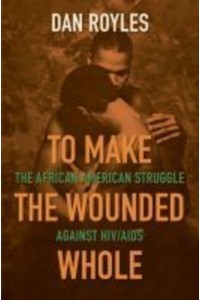 To Make the Wounded Whole The African American Struggle Against HIV/AIDS - Justice, Power, and Politics