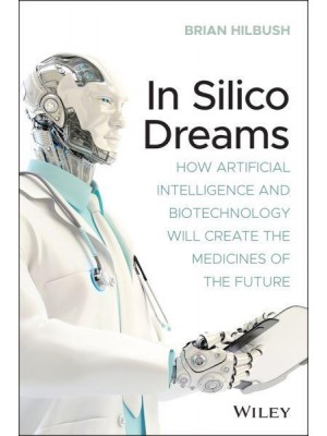 In Silico Dreams How Artificial Intelligence and Biotechnology Will Create the Medicines of the Future