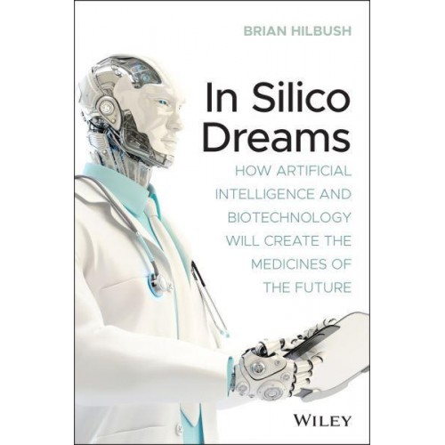 In Silico Dreams How Artificial Intelligence and Biotechnology Will Create the Medicines of the Future