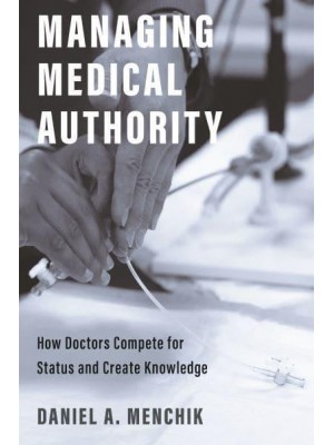 Managing Medical Authority How Doctors Compete for Status and Create Knowledge