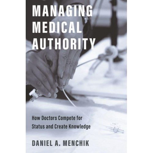 Managing Medical Authority How Doctors Compete for Status and Create Knowledge
