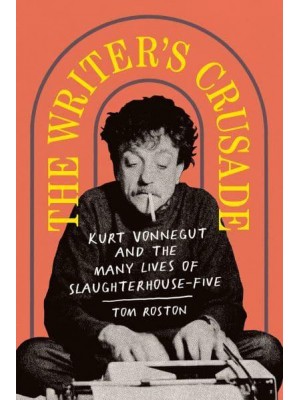 The Writer's Crusade Kurt Vonnegut and the Many Lives of Slaughterhouse-Five - Books About Books
