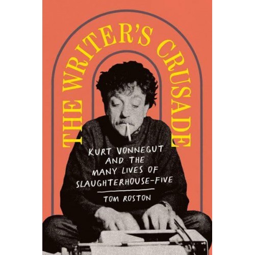 The Writer's Crusade Kurt Vonnegut and the Many Lives of Slaughterhouse-Five - Books About Books