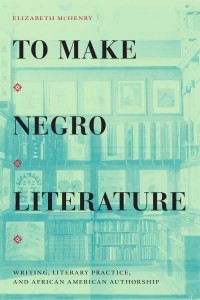 To Make Negro Literature Writing, Literary Practice, and African American Authorship