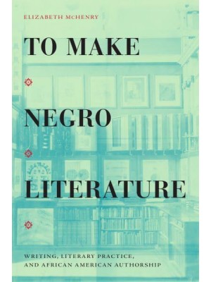 To Make Negro Literature Writing, Literary Practice, and African American Authorship