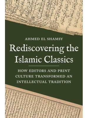 Rediscovering the Islamic Classics How Editors and Print Culture Transformed an Intellectual Tradition