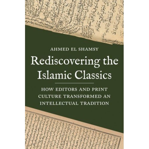Rediscovering the Islamic Classics How Editors and Print Culture Transformed an Intellectual Tradition