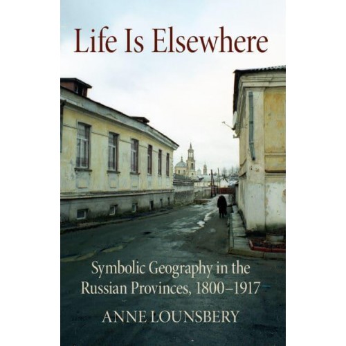 Life Is Elsewhere Symbolic Geography in the Russian Provinces, 1800-1917 - NIU Series in Slavic, East European, and Eurasian Studies