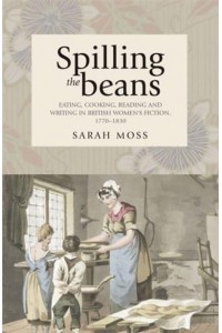 Spilling the Beans Eating, Cooking, Reading and Writing in British Women's Fiction, 1770-1830