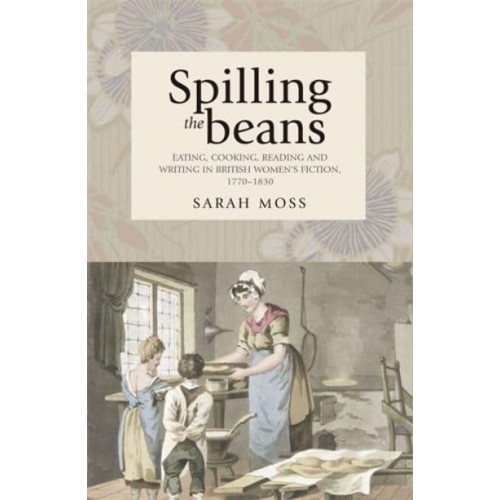 Spilling the Beans Eating, Cooking, Reading and Writing in British Women's Fiction, 1770-1830