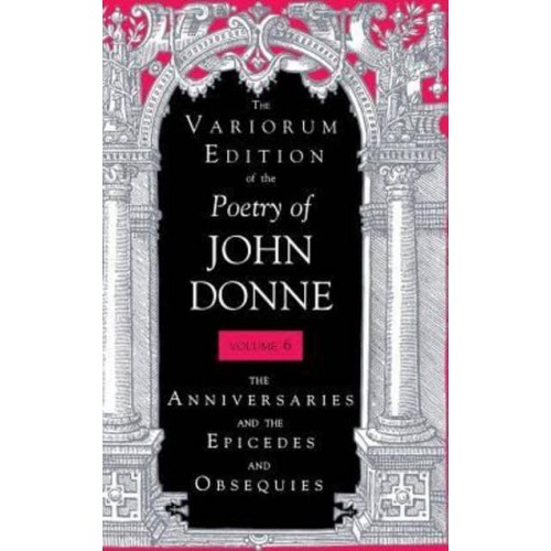 The Anniversaries and the Epicedes and Obsequies - The Variorum Edition of the Poetry of John Donne