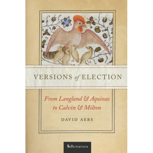Versions of Election From Langland and Aquinas to Calvin and Milton - ReFormations: Medieval and Early Modern