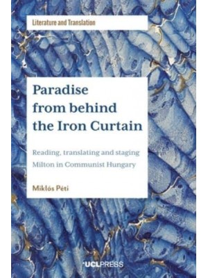 Paradise from Behind the Iron Curtain Reading, Translating and Staging Milton in Communist Hungary - Literature and Translation