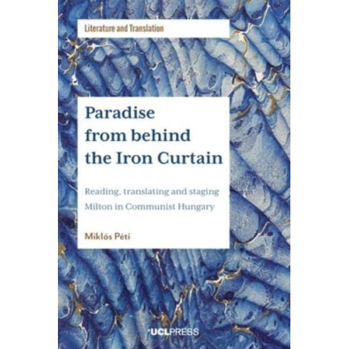 Paradise from Behind the Iron Curtain Reading, Translating and Staging Milton in Communist Hungary - Literature and Translation
