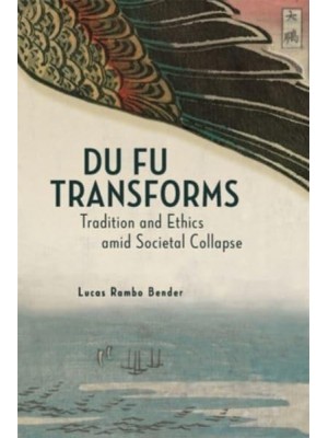 Du Fu Transforms Tradition and Ethics Amid Societal Collapse - Harvard-Yenching Institute Monograph Series