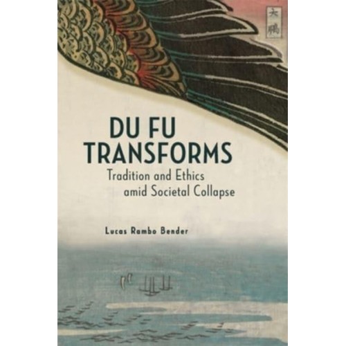 Du Fu Transforms Tradition and Ethics Amid Societal Collapse - Harvard-Yenching Institute Monograph Series
