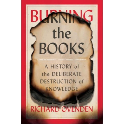 Burning the Books A History of the Deliberate Destruction of Knowledge