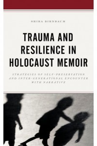Trauma and Resilience in Holocaust Memoir Strategies of Self-Preservation and Inter-Generational Encounter With Narrative