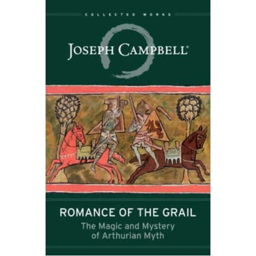Romance of the Grail The Magic and Mystery of Arthurian Myth - The Collected Works of Joseph Campbell