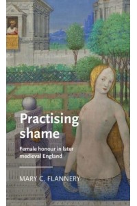 Practising Shame Female Honour in Later Medieval England - Manchester Medieval Literature and Culture