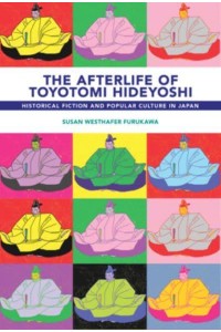 The Afterlife of Toyotomi Hideyoshi Historical Fiction and Popular Culture in Japan - Harvard East Asian Monographs